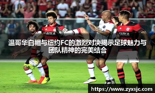 温哥华白帽与纽约FC的激烈对决揭示足球魅力与团队精神的完美结合