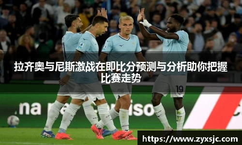 拉齐奥与尼斯激战在即比分预测与分析助你把握比赛走势