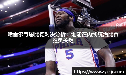 哈雷尔与恩比德对决分析：谁能在内线统治比赛胜负关键